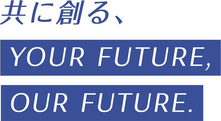 共に創る、YOUR FUTURE, OUR FUTURE.